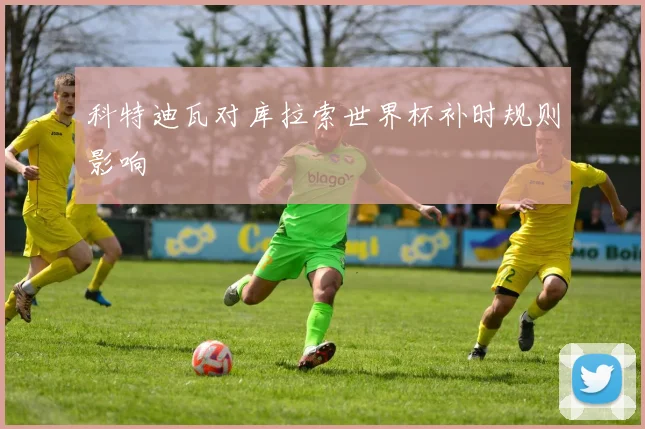 科特迪瓦对库拉索世界杯补时规则影响