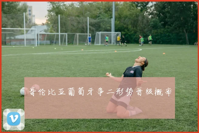 哥伦比亚葡萄牙争二形势晋级概率