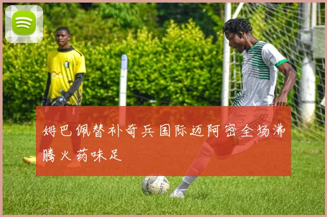 姆巴佩替补奇兵国际迈阿密全场沸腾火药味足
