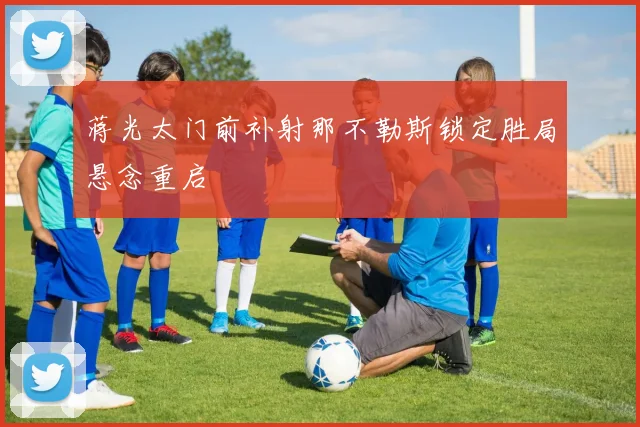 蒋光太门前补射那不勒斯锁定胜局悬念重启