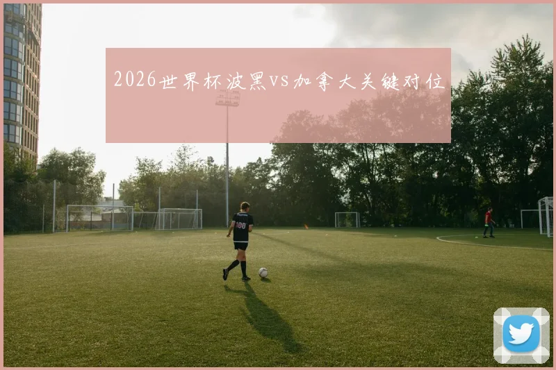 2026世界杯波黑vs加拿大关键对位