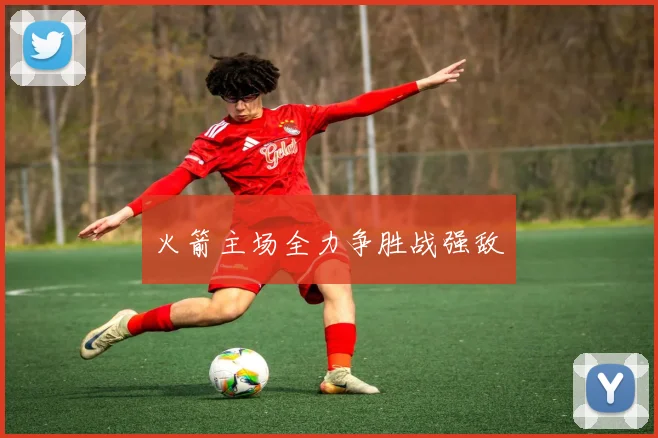 火箭主场全力争胜战强敌