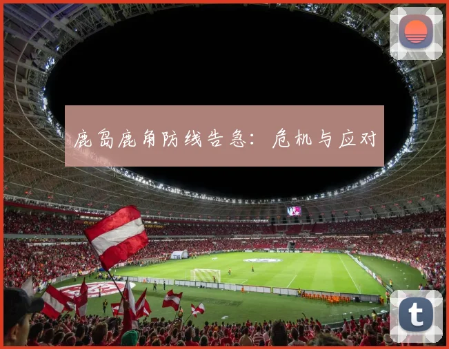 鹿岛鹿角防线告急：危机与应对
