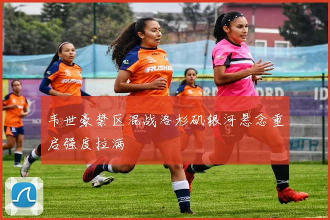 韦世豪禁区混战洛杉矶银河悬念重启强度拉满