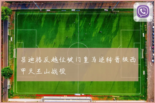 吕迪格反越位破门皇马逆转晋级西甲天王山战役