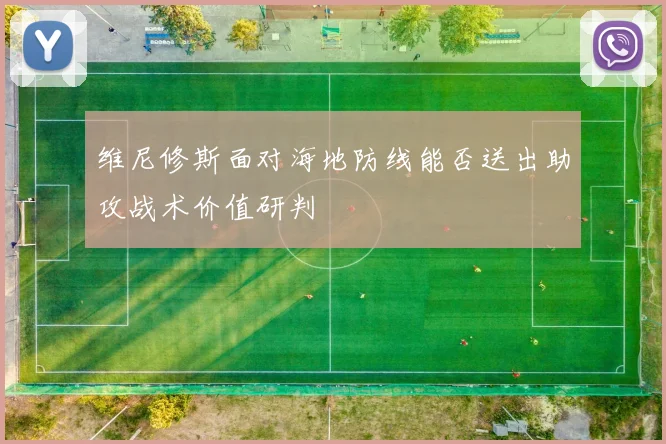 维尼修斯面对海地防线能否送出助攻战术价值研判