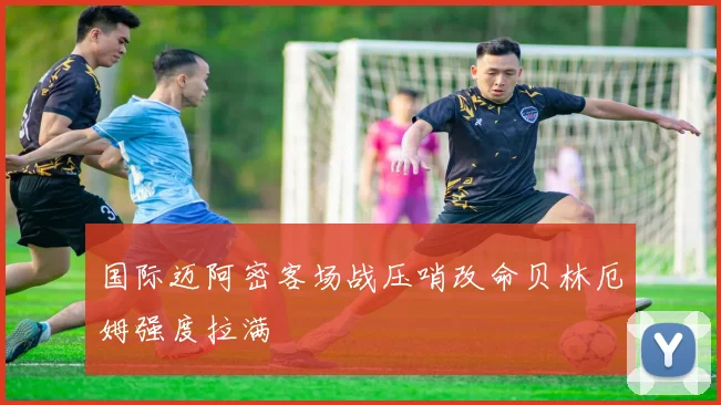 国际迈阿密客场战压哨改命贝林厄姆强度拉满