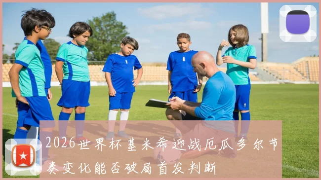 2026世界杯基米希迎战厄瓜多尔节奏变化能否破局首发判断