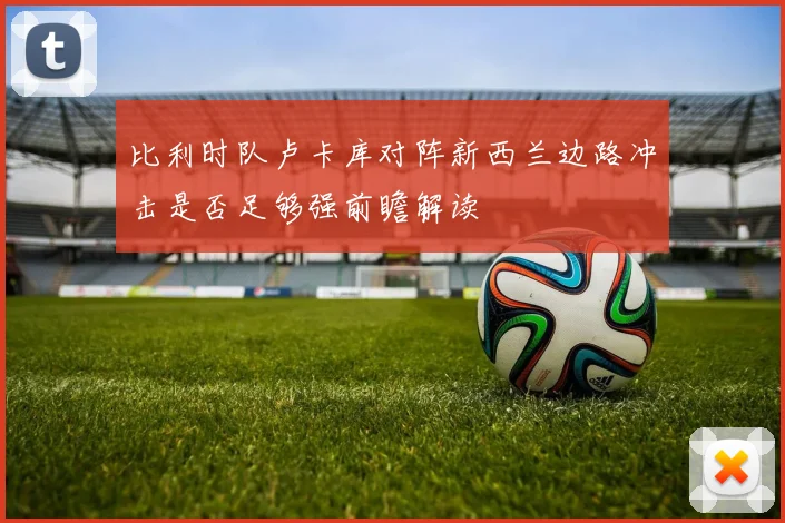 比利时队卢卡库对阵新西兰边路冲击是否足够强前瞻解读