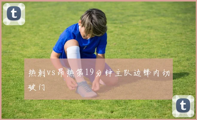 热刺vs昂热第19分钟主队边锋内切破门