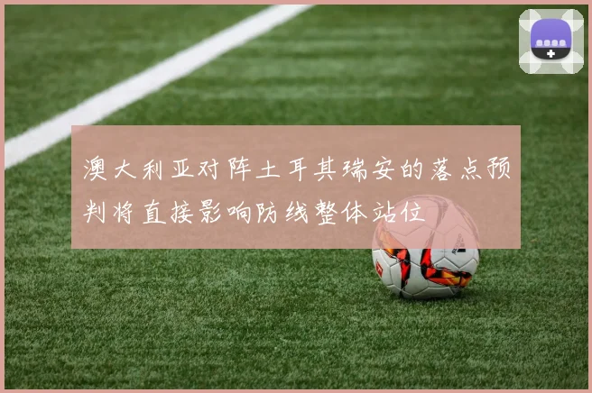 澳大利亚对阵土耳其瑞安的落点预判将直接影响防线整体站位