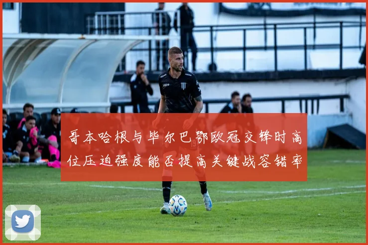 哥本哈根与毕尔巴鄂欧冠交锋时高位压迫强度能否提高关键战容错率