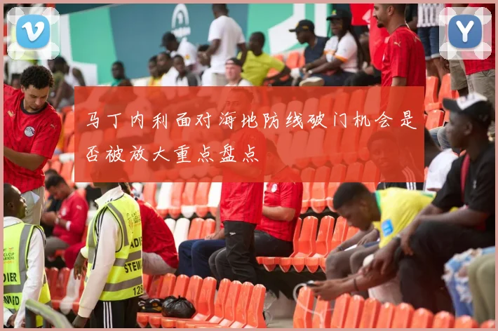 马丁内利面对海地防线破门机会是否被放大重点盘点