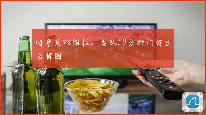 特鲁瓦vs维拉,客队59分钟门将出击解围