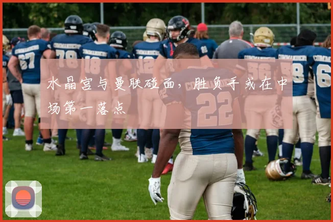 水晶宫与曼联碰面,胜负手或在中场第一落点