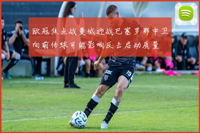 欧冠焦点战曼城迎战巴塞罗那中卫向前传球可能影响反击启动质量