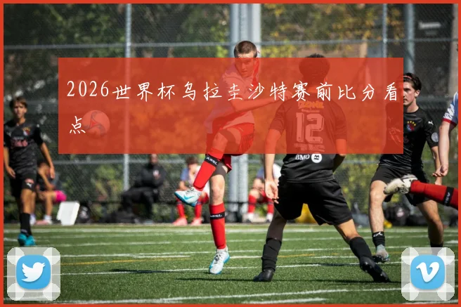2026世界杯乌拉圭沙特赛前比分看点