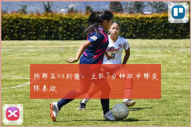 热那亚vs科隆,主队7分钟双中锋变阵奏效