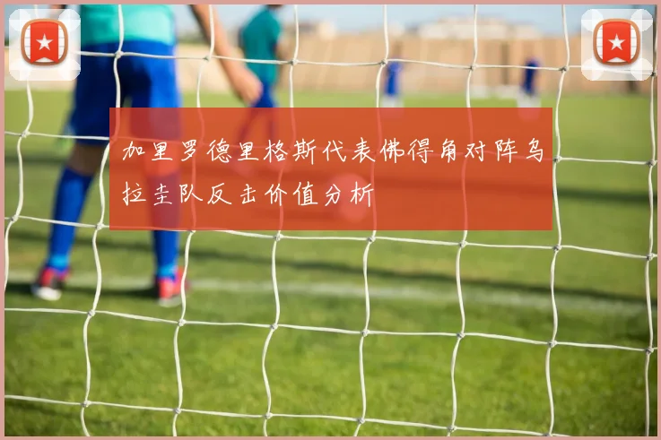 加里罗德里格斯代表佛得角对阵乌拉圭队反击价值分析