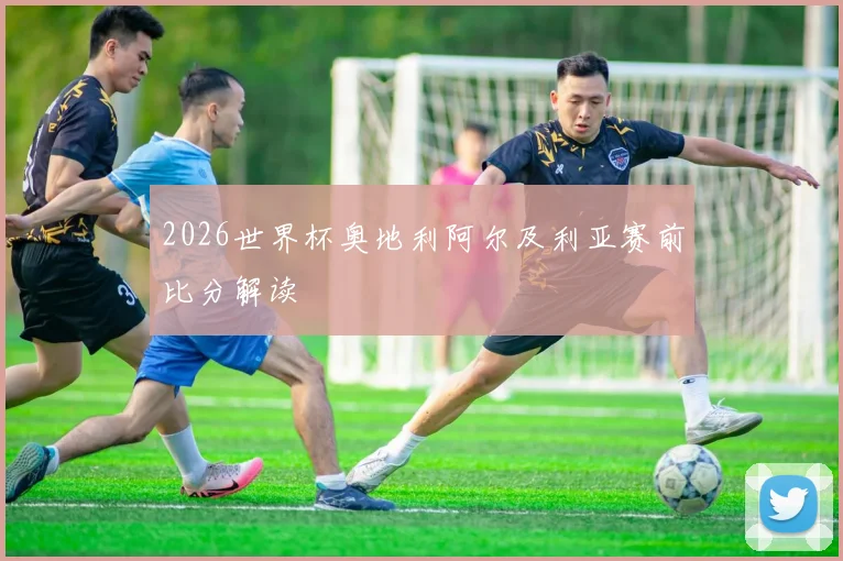 2026世界杯奥地利阿尔及利亚赛前比分解读