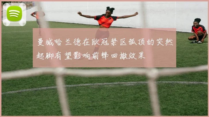 曼城哈兰德在欧冠禁区弧顶的突然起脚有望影响前锋回撤效果