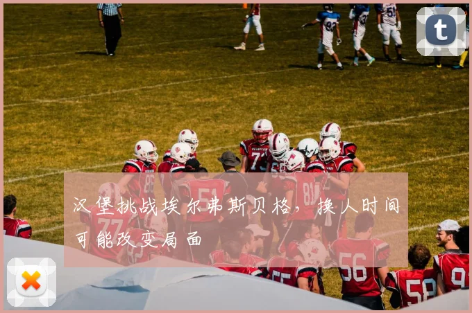 汉堡挑战埃尔弗斯贝格,换人时间可能改变局面