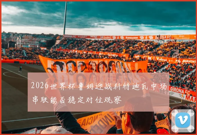 2026世界杯鲁姆迎战科特迪瓦中场串联能否稳定对位观察