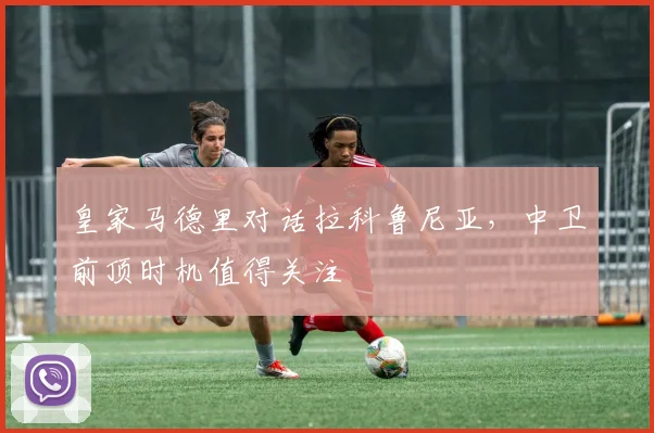 皇家马德里对话拉科鲁尼亚,中卫前顶时机值得关注