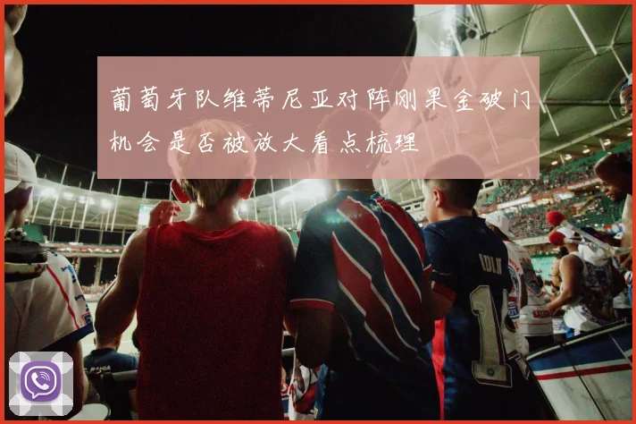 葡萄牙队维蒂尼亚对阵刚果金破门机会是否被放大看点梳理