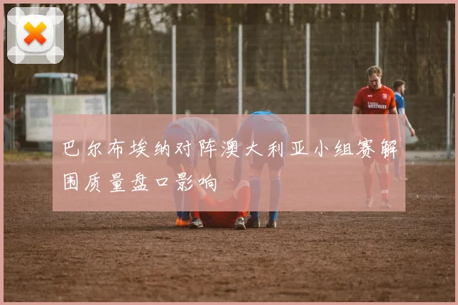 巴尔布埃纳对阵澳大利亚小组赛解围质量盘口影响