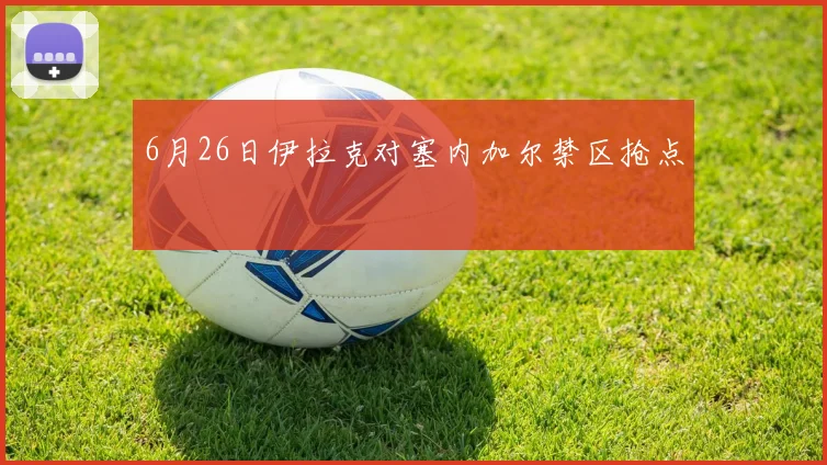 6月26日伊拉克对塞内加尔禁区抢点