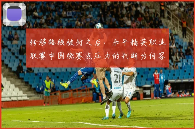 转移路线被封之后,和平精英职业联赛中围绕赛点压力的判断为何容易改变