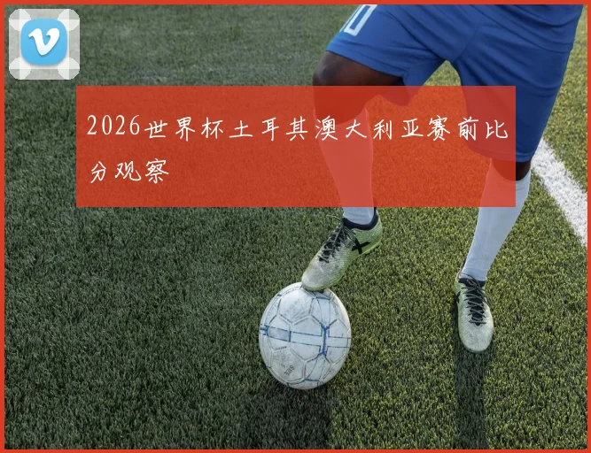 2026世界杯土耳其澳大利亚赛前比分观察