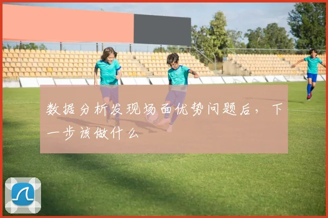 数据分析发现场面优势问题后,下一步该做什么