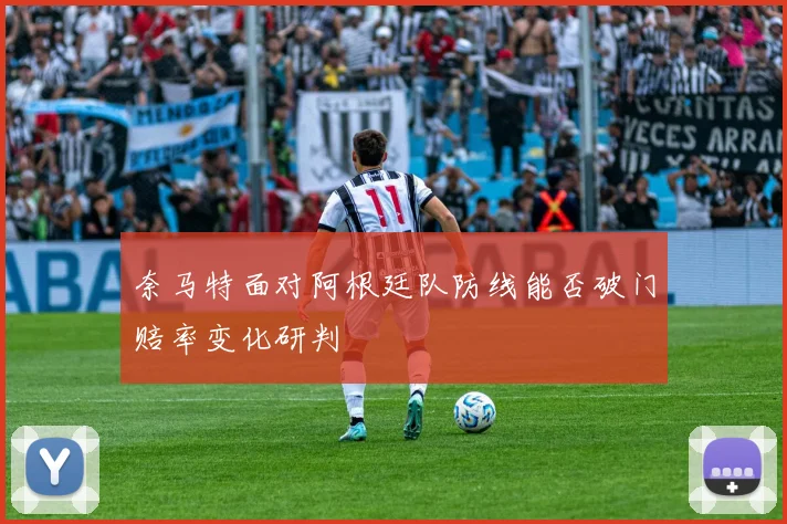 奈马特面对阿根廷队防线能否破门赔率变化研判