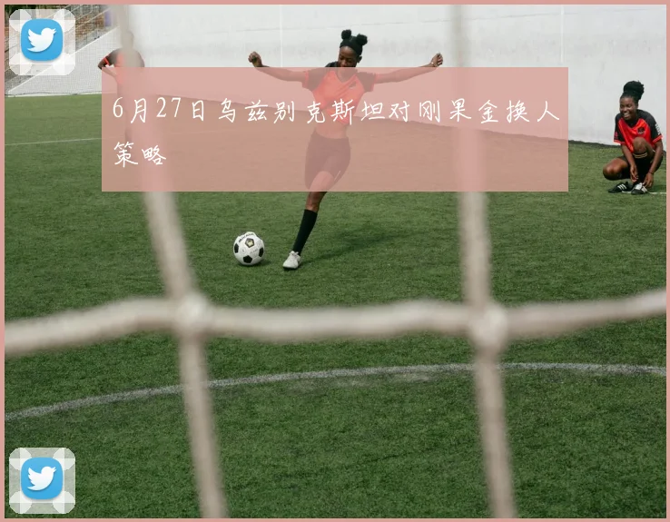 6月27日乌兹别克斯坦对刚果金换人策略