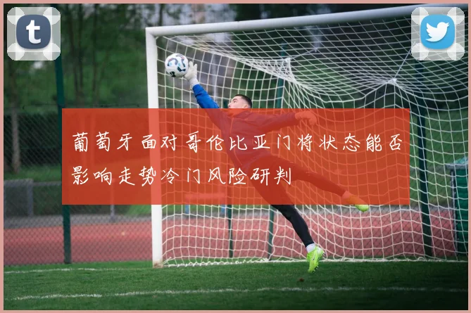 葡萄牙面对哥伦比亚门将状态能否影响走势冷门风险研判