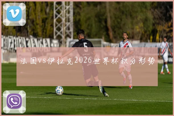 法国vs伊拉克2026世界杯积分形势