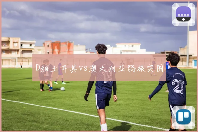 D组土耳其vs澳大利亚弱旅突围