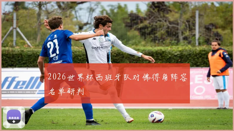 2026世界杯西班牙队对佛得角阵容名单研判