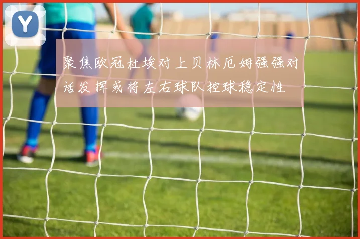 聚焦欧冠杜埃对上贝林厄姆强强对话发挥或将左右球队控球稳定性