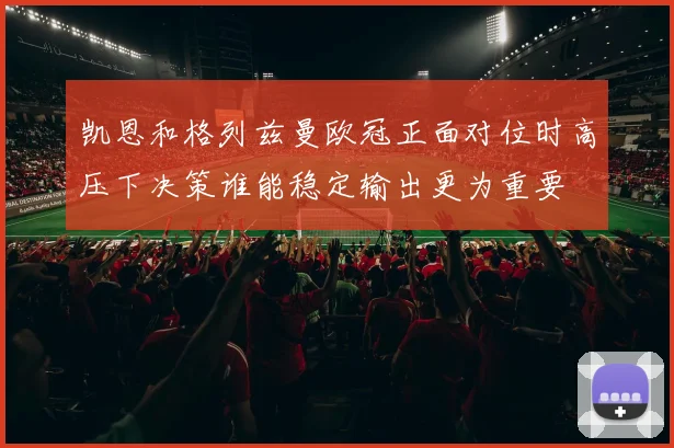 凯恩和格列兹曼欧冠正面对位时高压下决策谁能稳定输出更为重要