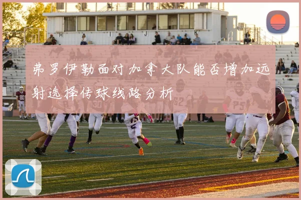 弗罗伊勒面对加拿大队能否增加远射选择传球线路分析